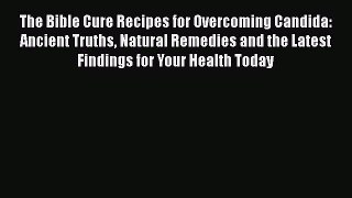 Read The Bible Cure Recipes for Overcoming Candida: Ancient Truths Natural Remedies and the