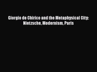 Download Giorgio de Chirico and the Metaphysical City: Nietzsche Modernism Paris [Read] Online
