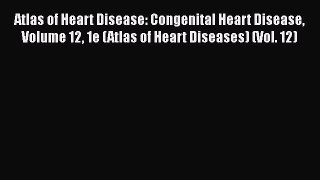 Download Atlas of Heart Disease: Congenital Heart Disease Volume 12 1e (Atlas of Heart Diseases)