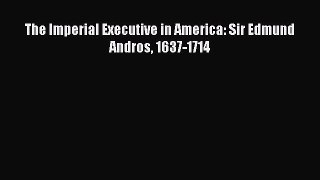 Read The Imperial Executive in America: Sir Edmund Andros 1637-1714 Ebook Free