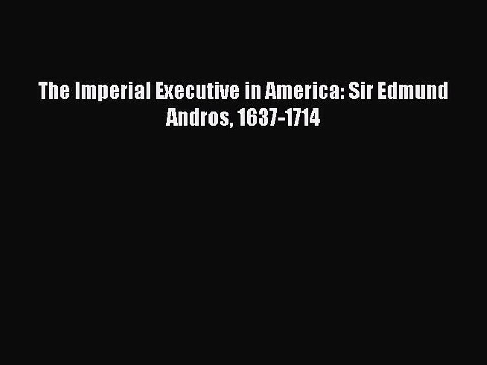 Read The Imperial Executive in America: Sir Edmund Andros 1637-1714 Ebook Free