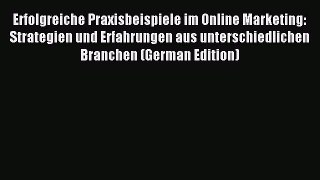 Download Erfolgreiche Praxisbeispiele im Online Marketing: Strategien und Erfahrungen aus unterschiedlichen