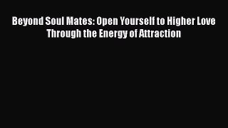 Read Book Beyond Soul Mates: Open Yourself to Higher Love Through the Energy of Attraction