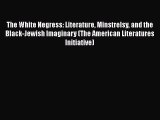 Read The White Negress: Literature Minstrelsy and the  Black-Jewish Imaginary (The American