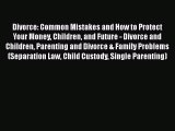 Read Divorce: Common Mistakes and How to Protect Your Money Children and Future - Divorce and