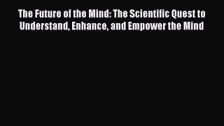 Read Books The Future of the Mind: The Scientific Quest to Understand Enhance and Empower the