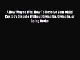 Read A New Way to Win: How To Resolve Your Child Custody Dispute Without Giving Up Giving In