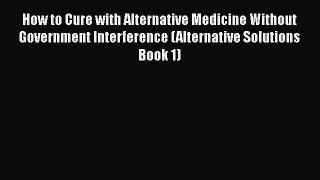 Download How to Cure with Alternative Medicine Without Government Interference (Alternative