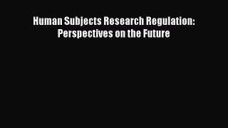 Read Human Subjects Research Regulation: Perspectives on the Future Ebook Free