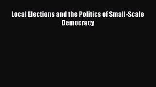 Read Local Elections and the Politics of Small-Scale Democracy Ebook Free