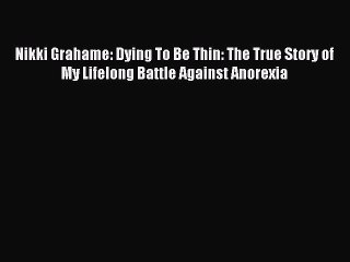 READ book Nikki Grahame: Dying To Be Thin: The True Story of My Lifelong Battle Against Anorexia#