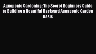 Read Aquaponic Gardening: The Secret Beginners Guide to Building a Beautiful Backyard Aquaponic