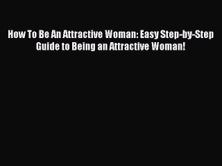 PDF How To Be An Attractive Woman: Easy Step-by-Step Guide to Being an Attractive Woman!  EBook