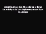 Read Under the African Sun: A Description of Native Races in Uganda Sporting Adventures and