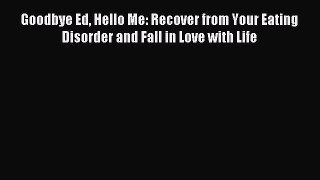 READ book Goodbye Ed Hello Me: Recover from Your Eating Disorder and Fall in Love with Life#