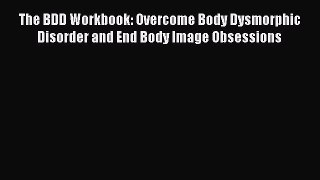 READ FREE FULL EBOOK DOWNLOAD The BDD Workbook: Overcome Body Dysmorphic Disorder and End