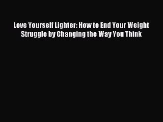 DOWNLOAD FREE E-books Love Yourself Lighter: How to End Your Weight Struggle by Changing the