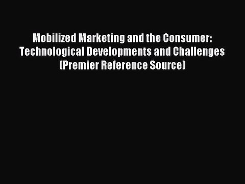 Read Mobilized Marketing and the Consumer: Technological Developments and Challenges (Premier