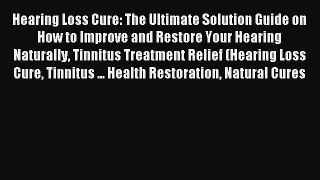 Read Hearing Loss Cure: The Ultimate Solution Guide on How to Improve and Restore Your Hearing