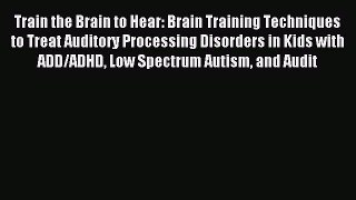 Download Train the Brain to Hear: Brain Training Techniques to Treat Auditory Processing Disorders