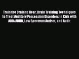 Download Train the Brain to Hear: Brain Training Techniques to Treat Auditory Processing Disorders