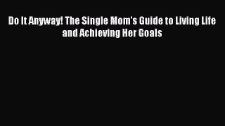 Download Do It Anyway! The Single Mom's Guide to Living Life and Achieving Her Goals Free Books