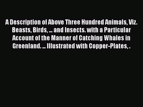 Read A Description of Above Three Hundred Animals Viz. Beasts Birds ... and Insects. with a