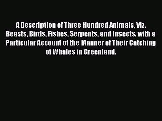 Download A Description of Three Hundred Animals Viz Beasts Birds Fishes Serpe[nt]s [An]d In[sec]ts