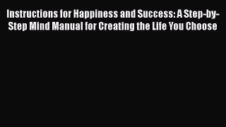 [Read] Instructions for Happiness and Success: A Step-by-Step Mind Manual for Creating the