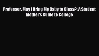 READ book Professor May I Bring My Baby to Class?: A Student Mother's Guide to College# Full