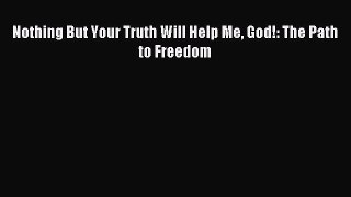 READ book Nothing But Your Truth Will Help Me God!: The Path to Freedom# Full Free