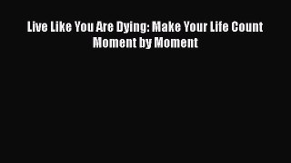 [Read] Live Like You Are Dying: Make Your Life Count Moment by Moment PDF Free