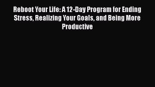 [Read] Reboot Your Life: A 12-Day Program for Ending Stress Realizing Your Goals and Being