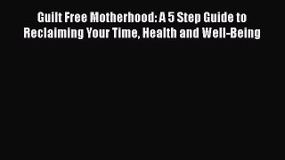 [Read] Guilt Free Motherhood: A 5 Step Guide to Reclaiming Your Time Health and Well-Being