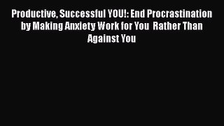 [Read] Productive Successful YOU!: End Procrastination by Making Anxiety Work for You  Rather