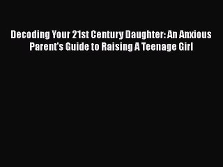 PDF Decoding Your 21st Century Daughter: An Anxious Parent's Guide to Raising A Teenage Girl