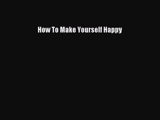 READ book How To Make Yourself Happy# Full E-Book