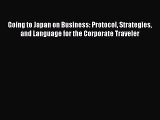 Read Going to Japan on Business: Protocol Strategies and Language for the Corporate Traveler