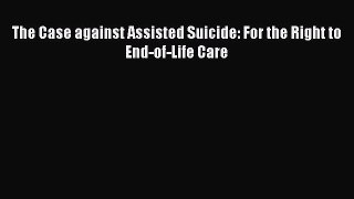 Download The Case against Assisted Suicide: For the Right to End-of-Life Care  EBook