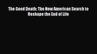 PDF The Good Death: The New American Search to Reshape the End of Life  Read Online