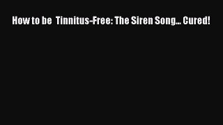 Read How to be  Tinnitus-Free: The Siren Song... Cured! PDF Free