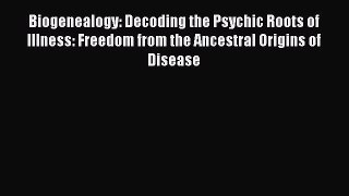 Read Biogenealogy: Decoding the Psychic Roots of Illness: Freedom from the Ancestral Origins