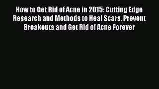 Download How to Get Rid of Acne in 2015: Cutting Edge Research and Methods to Heal Scars Prevent