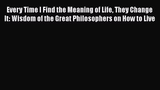 Read Book Every Time I Find the Meaning of Life They Change It: Wisdom of the Great Philosophers