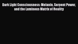 Read Book Dark Light Consciousness: Melanin Serpent Power and the Luminous Matrix of Reality