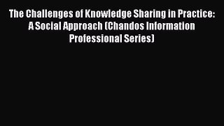 Read The Challenges of Knowledge Sharing in Practice: A Social Approach (Chandos Information