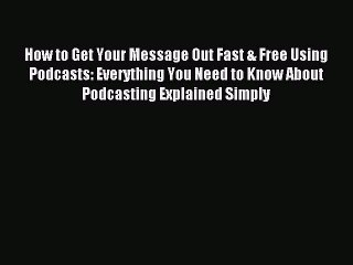 Download How to Get Your Message Out Fast & Free Using Podcasts: Everything You Need to Know