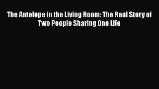 Read Book The Antelope in the Living Room: The Real Story of Two People Sharing One Life ebook