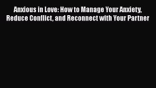 Read Book Anxious in Love: How to Manage Your Anxiety Reduce Conflict and Reconnect with Your