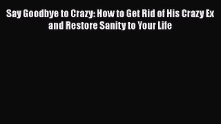 Read Book Say Goodbye to Crazy: How to Get Rid of His Crazy Ex and Restore Sanity to Your Life